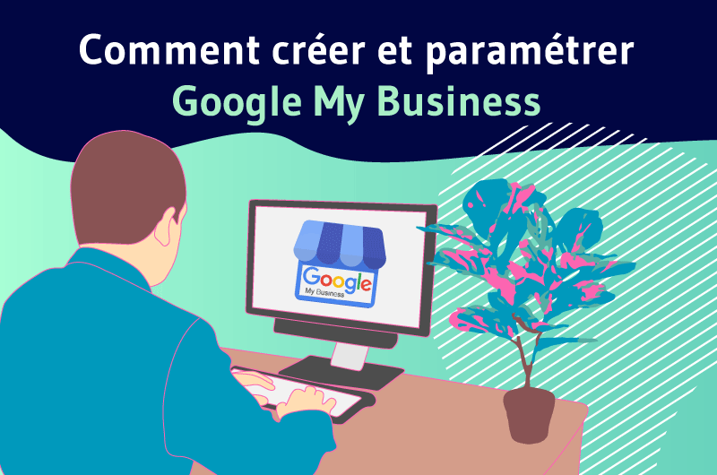 Comment créer et paramétrer Google My business ?