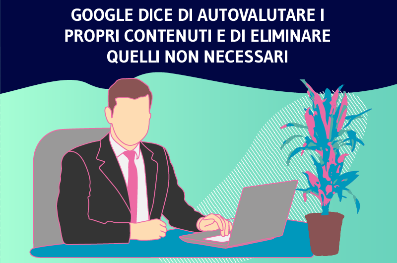 GOOGLE DICE DI AUTOVALUTARE I PROPRI CONTENUTI E DI ELIMINARE QUELLI NON NECESSARI