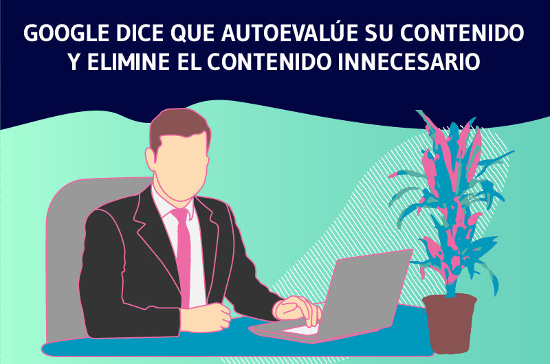 GOOGLE DICE QUE AUTOEVALÚE SU CONTENIDO Y ELIMINE EL CONTENIDO INNECESARIO