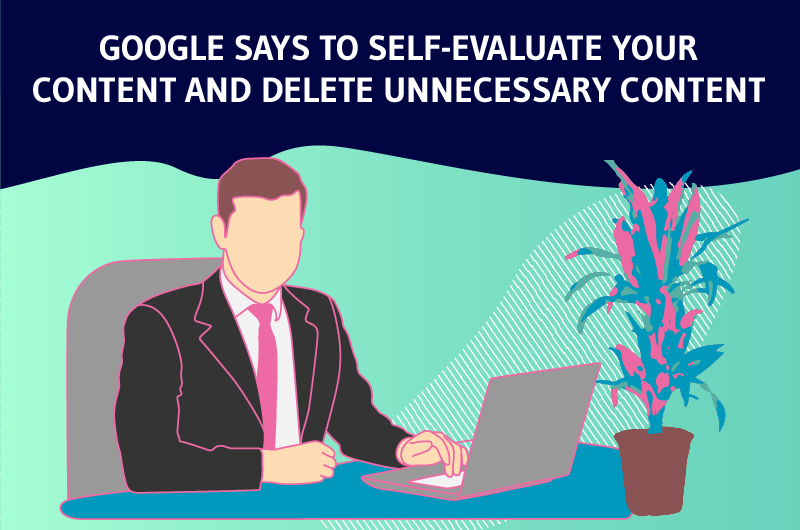GOOGLE SAYS TO SELF-EVALUATE YOUR CONTENT AND DELETE UNNECESSARY CONTENT