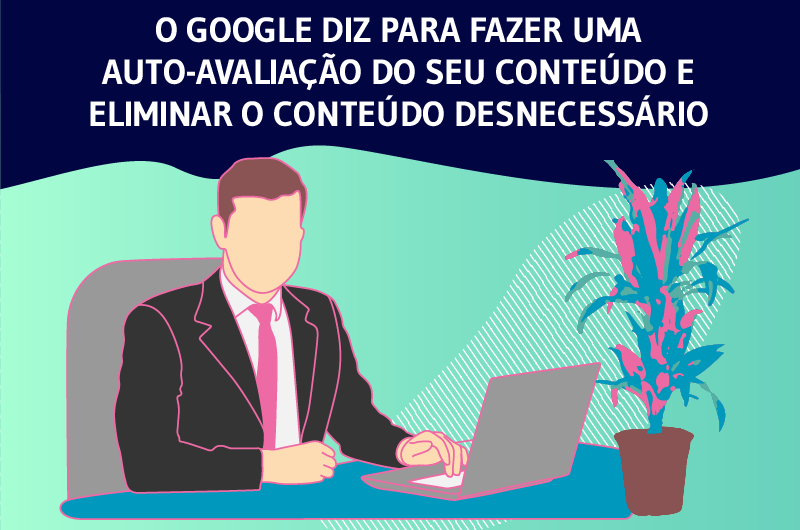 O GOOGLE DIZ PARA FAZER UMA AUTO-AVALIAÇÃO DO SEU CONTEÚDO E ELIMINAR O CONTEÚDO DESNECESSÁRIO